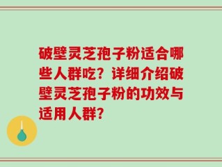 破壁灵芝孢子粉适合哪些人群吃？详细介绍破壁灵芝孢子粉的功效与适用人群？