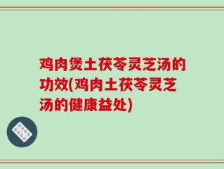 鸡肉煲土茯苓灵芝汤的功效(鸡肉土茯苓灵芝汤的健康益处)