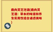 鹿肉灵芝泡酒(鹿肉灵芝酒：草本的味道和养生实用性结合通透美味)