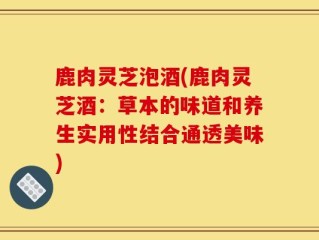 鹿肉灵芝泡酒(鹿肉灵芝酒：草本的味道和养生实用性结合通透美味)