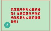 灵芝孢子粉对心脏的好处？详解灵芝孢子粉的功效及其对心脏的保健作用？