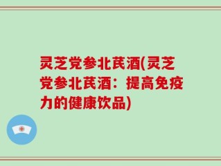 灵芝党参北芪酒(灵芝党参北芪酒：提高免疫力的健康饮品)