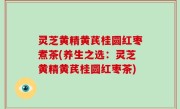 灵芝黄精黄芪桂圆红枣煮茶(养生之选：灵芝黄精黄芪桂圆红枣茶)