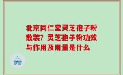 北京同仁堂灵芝孢子粉散装？灵芝孢子粉功效与作用及用量是什么