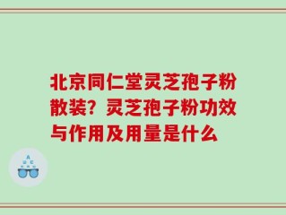 北京同仁堂灵芝孢子粉散装？灵芝孢子粉功效与作用及用量是什么