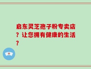 启东灵芝孢子粉专卖店？让您拥有健康的生活？