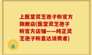 上医堂灵芝孢子粉官方旗舰店(医堂灵芝孢子粉官方店铺——纯正灵芝孢子粉直达消费者)