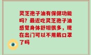 灵芝孢子油有保健功能吗？最近吃灵芝孢子油感觉身体舒坦很多，现在出门可以不用戴口罩了吗
