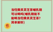 当归黄芪灵芝茶哺乳期可以喝吗(哺乳期能不能喝当归黄芪灵芝茶？简单解析)