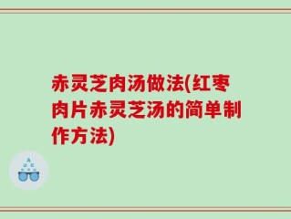 赤灵芝肉汤做法(红枣肉片赤灵芝汤的简单制作方法)