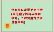 甲亢可以吃灵芝孢子粉(灵芝孢子粉可以缓解甲亢，了解食用方法和注意事项)