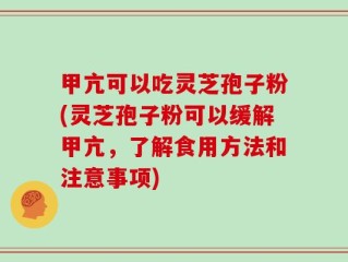 甲亢可以吃灵芝孢子粉(灵芝孢子粉可以缓解甲亢，了解食用方法和注意事项)