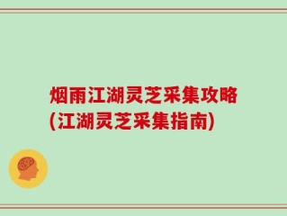 烟雨江湖灵芝采集攻略(江湖灵芝采集指南)