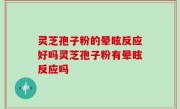 灵芝孢子粉的晕眩反应好吗灵芝孢子粉有晕眩反应吗