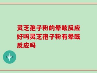 灵芝孢子粉的晕眩反应好吗灵芝孢子粉有晕眩反应吗