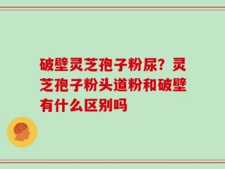 破壁灵芝孢子粉尿？灵芝孢子粉头道粉和破壁有什么区别吗