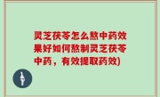 灵芝茯苓怎么熬中药效果好如何熬制灵芝茯苓中药，有效提取药效)