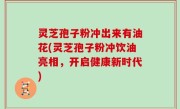 灵芝孢子粉冲出来有油花(灵芝孢子粉冲饮油亮相，开启健康新时代)