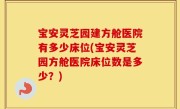 宝安灵芝园建方舱医院有多少床位(宝安灵芝园方舱医院床位数是多少？)