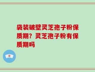 袋装破壁灵芝孢子粉保质期？灵芝孢子粉有保质期吗