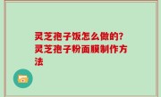 灵芝孢子饭怎么做的？灵芝孢子粉面膜制作方法