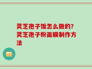 灵芝孢子饭怎么做的？灵芝孢子粉面膜制作方法