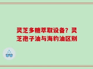 灵芝多糖萃取设备？灵芝孢子油与海豹油区别