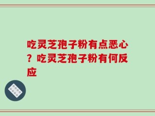 吃灵芝孢子粉有点恶心？吃灵芝孢子粉有何反应