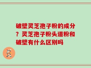 破壁灵芝孢子粉的成分？灵芝孢子粉头道粉和破壁有什么区别吗