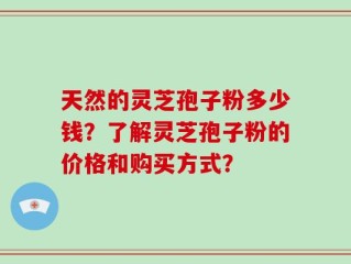 天然的灵芝孢子粉多少钱？了解灵芝孢子粉的价格和购买方式？