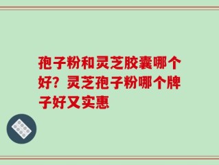 孢子粉和灵芝胶囊哪个好？灵芝孢子粉哪个牌子好又实惠