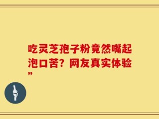 吃灵芝孢子粉竟然嘴起泡口苦？网友真实体验”
