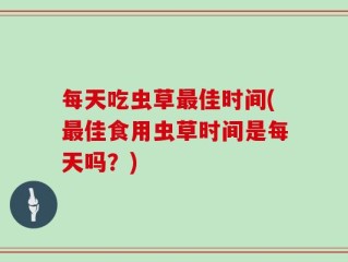 每天吃虫草最佳时间(最佳食用虫草时间是每天吗？)