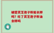 破壁灵芝孢子粉能长胖吗？吃了灵芝孢子粉油会胖吗