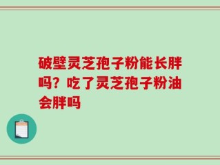 破壁灵芝孢子粉能长胖吗？吃了灵芝孢子粉油会胖吗