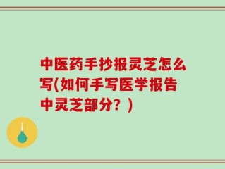 中医药手抄报灵芝怎么写(如何手写医学报告中灵芝部分？)