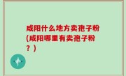 咸阳什么地方卖孢子粉(咸阳哪里有卖孢子粉？)