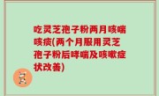 吃灵芝孢子粉两月咳喘咳痰(两个月服用灵芝孢子粉后哮喘及咳嗽症状改善)