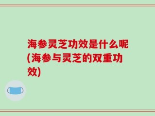 海参灵芝功效是什么呢(海参与灵芝的双重功效)
