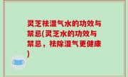 灵芝祛湿气水的功效与禁忌(灵芝水的功效与禁忌，祛除湿气更健康)
