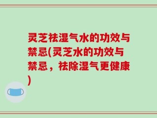 灵芝祛湿气水的功效与禁忌(灵芝水的功效与禁忌，祛除湿气更健康)
