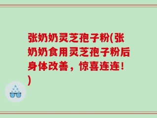 张奶奶灵芝孢子粉(张奶奶食用灵芝孢子粉后身体改善，惊喜连连！)