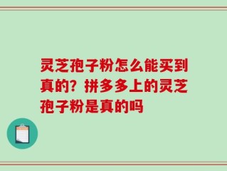 灵芝孢子粉怎么能买到真的？拼多多上的灵芝孢子粉是真的吗
