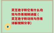 灵芝孢子粉它有什么功效与作用视频讲座 (灵芝孢子粉功效与作用详解视频分享)