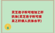 灵芝孢子粉可增加乙肝抗体(灵芝孢子粉可提高乙肝病人抗体水平)