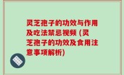 灵芝孢子的功效与作用及吃法禁忌视频 (灵芝孢子的功效及食用注意事项解析)