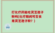 打化疗药能吃灵芝孢子粉吗(化疗期间可否食用灵芝孢子粉?)