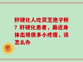 肝硬化人吃灵芝孢子粉？肝硬化患者，最近身体出现很多小疙瘩，该怎么办