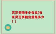 灵芝多糖多少每克(每克灵芝多糖含量是多少？)
