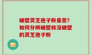 破壁灵芝孢子粉是苦？如何分辨破壁和没破壁的灵芝孢子粉